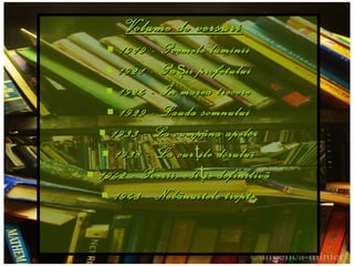 Volume de versuri 1919 -  Poemele luminii 1921 -  Pa ş ii profetului 1924 -  În marea trecere 1929 -  Lauda somnului 1933 -  La cumpãna apelor 1938 -  La cur ţ ile dorului 1942 -  Poezii , edi ţ ie definitiv ã 1943 -  Nebãnuitele trepte 