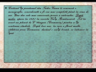 Criticul  ş i prietenul sãu Tudor Vianu îi consacrã o monografie, consideratã a fi cea mai completã pânã în ziua de azi. Una din cele mai cunoscute poezii a autorului,  Dupã melci , apare în 1921 în revista  Via ţ a Româneasc ã. Tot în acest an pleacã la Göttingen (Germania) pentru a- ş i continua studiile. Dupã trei ani, în care a fãcut multe cãlãtorii prin Germania, ducând o via ţ ã boemã, se întoarce în  ţ arã. 