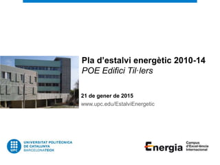 Pla d’estalvi energètic 2010-14
POE Edifici Til·lers
21 de gener de 2015
www.upc.edu/EstalviEnergetic
 