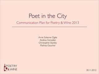 POETRY
& WINE
Poet in the City
Communication Plan for Poetry & Wine 2013
Anne Solenne Ogée
Andrea González
Christopher Stanley
Mathias Gaucher
30.11.2012
 