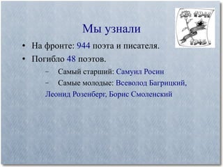 На фронте:  944  поэта и писателя.  Погибло  48  поэтов. Самый старший:  Самуил Росин  Самые молодые:  Всеволод Багрицкий, Леонид Розенберг, Борис Смоленский  Мы узнали 