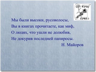 Мы были высоки, русоволосы, Вы в книгах прочитаете, как миф, О людях, что ушли не долюбив, Не докурив последней папиросы. Н. Майоров  