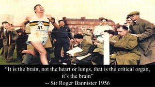 “It is the brain, not the heart or lungs, that is the critical organ,
it’s the brain”
-- Sir Roger Bannister 1956
 