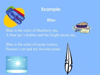 Example: Blue Blue is the color of blueberry pie, A blue jay’s feather and the bright moon sky. Blue is the color of ocean scenes, Picasso’s art and my favorite jeans. 