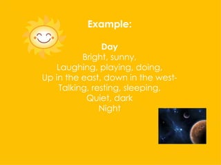 Example: Day Bright, sunny, Laughing, playing, doing, Up in the east, down in the west- Talking, resting, sleeping, Quiet, dark Night 