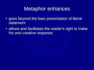 Metaphor enhances
●   goes beyond the bare presentation of literal
    statement
●   allows and facilitates the reader's right to make
    his own creative response
 