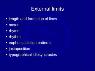 External limits
●   length and formation of lines
●   meter
●   rhyme
●   rhythm
●   euphonic diction patterns
●   juxtaposition
●   typographical idiosyncracies
 