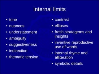 Internal limits
●   tone                  ●   contrast
●   nuances               ●   ellipses
●   understatement        ●   fresh stratagems and
                              insights
●   ambiguity
                          ●   inventive reproductive
●   suggestiveness
                              use of words
●   indirection           ●   internal rhyme and
●   thematic tension          alliteration
                          ●   symbolic details
 