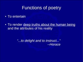 Functions of poetry
●   To entertain

●   To render deep truths about the human being
    and the attributes of his reality


          “...to delight and to instruct...”
                                 --Horace
 