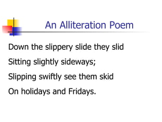 An Alliteration Poem Down the slippery slide they slid Sitting slightly sideways; Slipping swiftly see them skid On holidays and Fridays. 