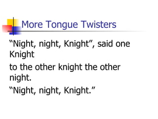 More Tongue Twisters “ Night, night, Knight”, said one Knight to the other knight the other night. “ Night, night, Knight.” 