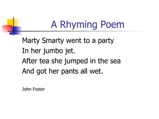 A Rhyming Poem Marty Smarty went to a party In her jumbo jet. After tea she jumped in the sea And got her pants all wet. John Foster 