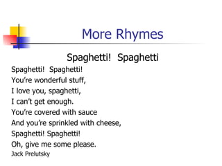 More Rhymes Spaghetti!  Spaghetti Spaghetti!  Spaghetti! You’re wonderful stuff, I love you, spaghetti, I can’t get enough. You’re covered with sauce And you’re sprinkled with cheese, Spaghetti! Spaghetti! Oh, give me some please. Jack Prelutsky 