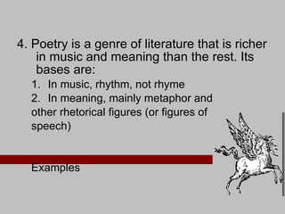4. Poetry is a genre of literature that is richer in music and meaning than the rest. Its bases are: In music, rhythm, not rhyme In meaning, mainly metaphor and  other rhetorical figures (or figures of  speech) Examples 
