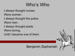 Who’s Who I always thought nurses Were women. I always thought the police Were men. I always thought poets Were boring, Until I became one of them. Benjamin Zephaniah  