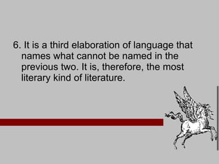 6. It is a third elaboration of language that names what cannot be named in the previous two. It is, therefore, the most literary kind of literature.  