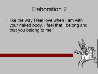 Elaboration 2 “ I like the way I feel love when I am with your naked body. I feel that I belong and that you belong to me.” 