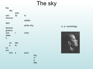 The sky the  sky  was  can  dy  lu  minous  edible  spry  pinks shy  lemons  greens  coo  l  choc  olate  s.  un  der,  a  lo  co  mo  tive  s  pout  ing  vi  o  lets   e. e. cummings 