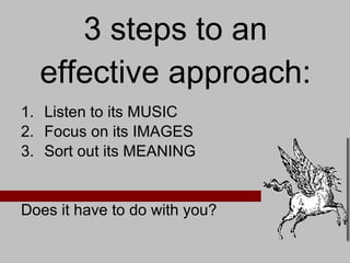 3 steps to an effective approach: Listen to its MUSIC Focus on its IMAGES Sort out its MEANING Does it have to do with you? 