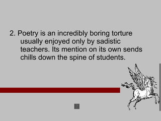 2. Poetry is an incredibly boring torture usually enjoyed only by sadistic teachers. Its mention on its own sends chills down the spine of students. 