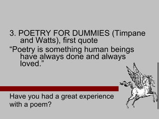 3. POETRY FOR DUMMIES (Timpane and Watts), first quote “ Poetry is something human beings have always done and always loved.” Have you had a great experience  with a poem? 