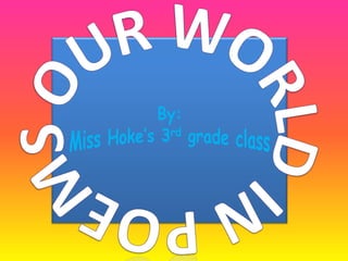 Our world in poems By:  Miss Hoke’s 3rd grade class By: Miss Hoke’s 3rd grade class 