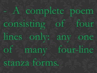 - A complete poem consisting of four lines only: any one of many four-line stanza forms.