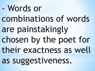 - Words or combinations of words are painstakingly chosen by the poet for their exactness as well as suggestiveness.