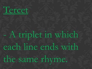 Tercet- A triplet in which each line ends with the same rhyme.