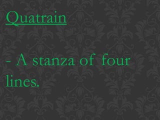 Quatrain- A stanza of four lines.