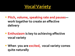 Pitch, volume, speaking rate and pauses —work together to create an effective delivery Enthusiasm  is key to achieving effective vocal variety When  you are  excited,  vocal variety comes quite naturally 