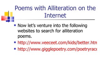Poems with Alliteration on the
          Internet
   Now let’s venture into the following
    websites to search for alliteration
    poems.
   http://www.veeceet.com/kids/better.html
   http://www.gigglepoetry.com/poetryrace.c
 