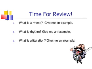 Time For Review!
1.   What is a rhyme? Give me an example.

3.   What is rhythm? Give me an example.

5.   What is alliteration? Give me an example.
 