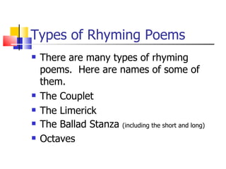 Types of Rhyming Poems
   There are many types of rhyming
    poems. Here are names of some of
    them.
   The Couplet
   The Limerick
   The Ballad Stanza (including the short and long)
   Octaves
 