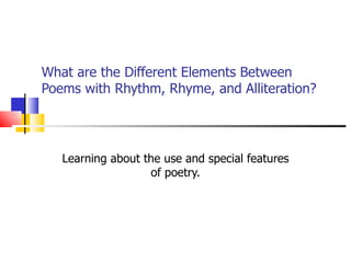 What are the Different Elements Between
Poems with Rhythm, Rhyme, and Alliteration?




   Learning about the use and special features
                   of poetry.
 