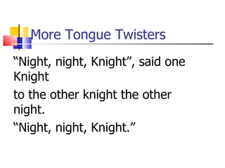 More Tongue Twisters
“Night, night, Knight”, said one
Knight
to the other knight the other
night.
“Night, night, Knight.”
 