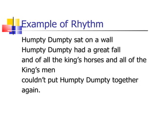 Example of Rhythm
Humpty Dumpty sat on a wall
Humpty Dumpty had a great fall
and of all the king’s horses and all of the
King’s men
couldn’t put Humpty Dumpty together
again.
 