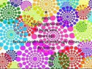 H
                 Heidi
          Hates ugly horses
            In hippy vans
              Hours ago
Because Heidi hates horribly ugly horses
              By Jeremy
 