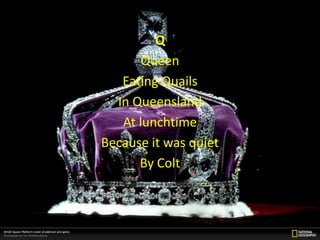 Q
       Queen
   Eating Quails
  In Queensland
   At lunchtime
Because it was quiet
      By Colt
 