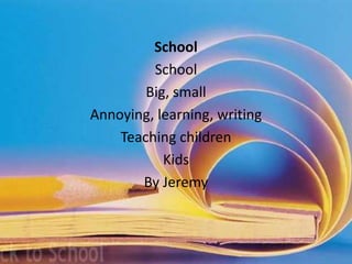 School
         School
        Big, small
Annoying, learning, writing
    Teaching children
           Kids
       By Jeremy
 