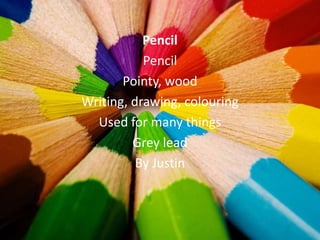 Pencil
           Pencil
       Pointy, wood
Writing, drawing, colouring
  Used for many things
         Grey lead
          By Justin
 
