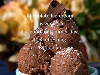 Chocolate Ice-cream
         It is very cold
It is good on summer days
        It is refreshing
           By Joshua
 