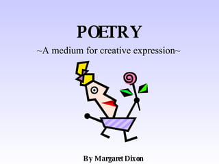 POETRY ~A medium for creative expression~ By Margaret Dixon 