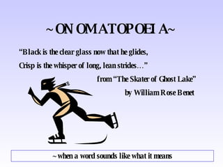 ~ONOMATOPOEIA~ “ Black is the clear glass now that he glides, Crisp is the whisper of long, lean strides…”   from “The Skater of Ghost Lake”   by William Rose Benet ~when a word sounds like what it means 