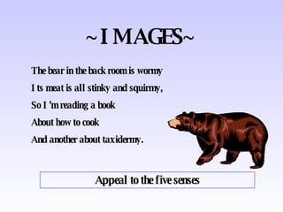 ~IMAGES~ Appeal to the five senses The bear in the back room is wormy Its meat is all stinky and squirmy, So I’m reading a book About how to cook And another about taxidermy. 