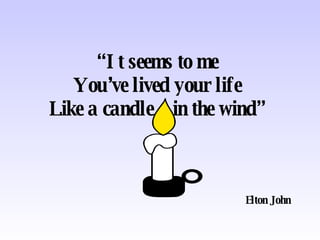 “ It seems to me You’ve lived your life Like a candle  in the wind” Elton John 