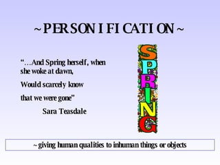 ~PERSONIFICATION~ ~giving human qualities to inhuman things or objects “… And Spring herself, when she woke at dawn, Would scarcely know that we were gone” Sara Teasdale 
