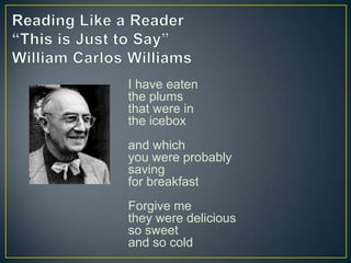 I have eaten
the plums
that were in
the icebox
and which
you were probably
saving
for breakfast
Forgive me
they were delicious
so sweet
and so cold
 