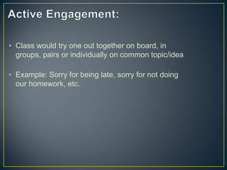 • Class would try one out together on board, in
groups, pairs or individually on common topic/idea
• Example: Sorry for being late, sorry for not doing
our homework, etc.
 