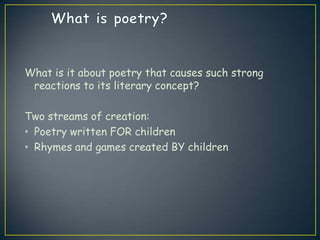 What is it about poetry that causes such strong
reactions to its literary concept?
Two streams of creation:
• Poetry written FOR children
• Rhymes and games created BY children
 